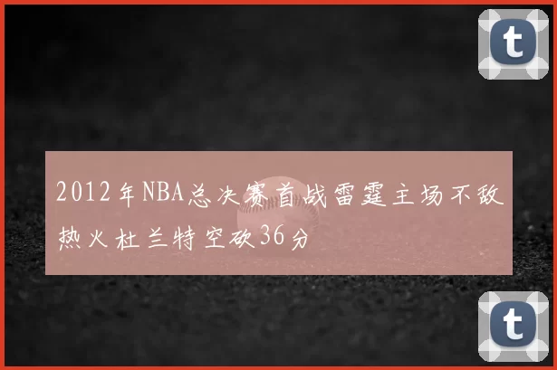 2012年NBA总决赛首战雷霆主场不敌热火杜兰特空砍36分