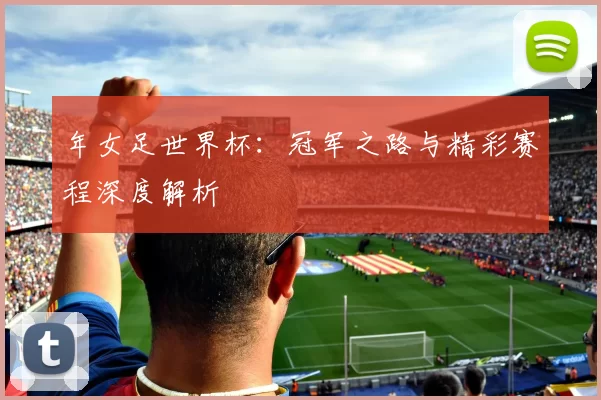 年女足世界杯:冠军之路与精彩赛程深度解析