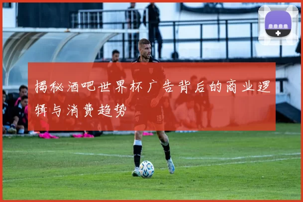 揭秘酒吧世界杯广告背后的商业逻辑与消费趋势