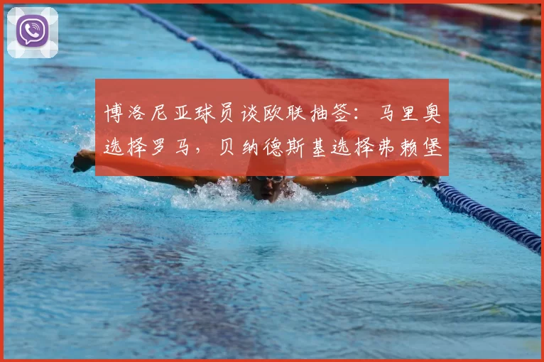 博洛尼亚球员谈欧联抽签:马里奥选择罗马,贝纳德斯基选择弗赖堡
