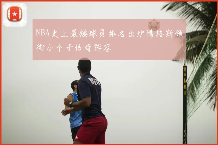 NBA史上最矮球员排名出炉博格斯领衔小个子传奇阵容