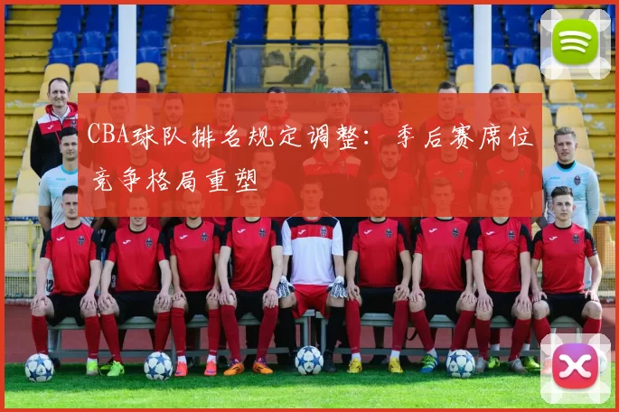 CBA球队排名规定调整:季后赛席位竞争格局重塑