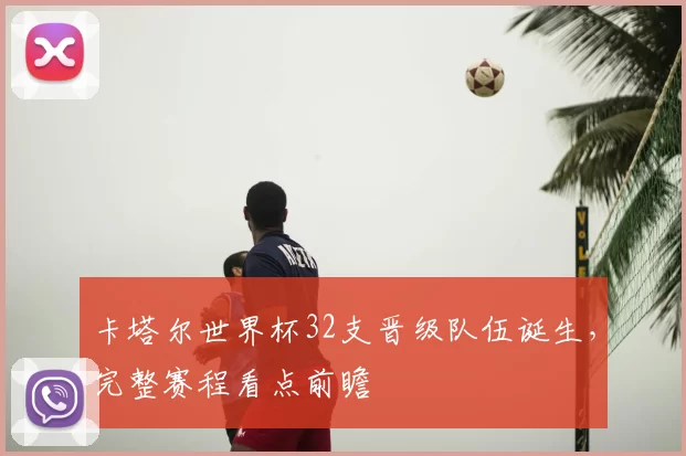 卡塔尔世界杯32支晋级队伍诞生，完整赛程看点前瞻