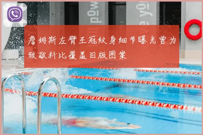 詹姆斯左臂王冠纹身细节曝光曾为致敬科比覆盖旧版图案