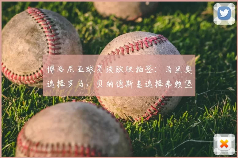 博洛尼亚球员谈欧联抽签：马里奥选择罗马，贝纳德斯基选择弗赖堡