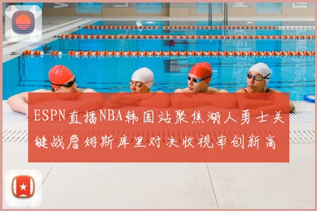 ESPN直播NBA韩国站聚焦湖人勇士关键战詹姆斯库里对决收视率创新高