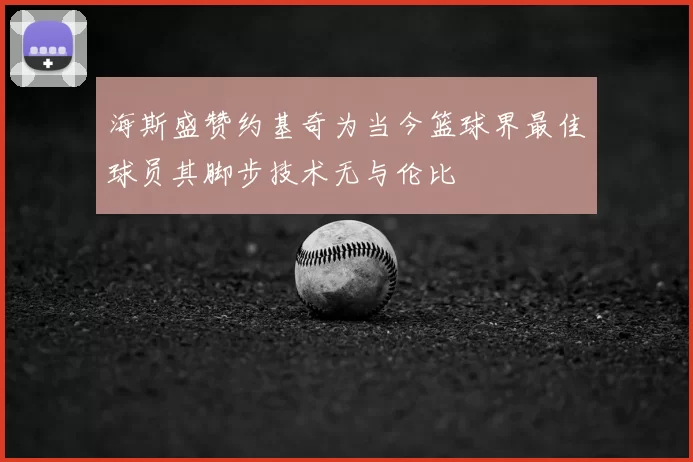 海斯盛赞约基奇为当今篮球界最佳球员其脚步技术无与伦比