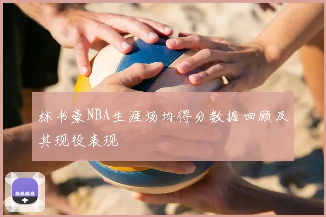 林书豪NBA生涯场均得分数据回顾及其现役表现
