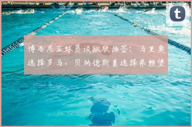 博洛尼亚球员谈欧联抽签：马里奥选择罗马，贝纳德斯基选择弗赖堡