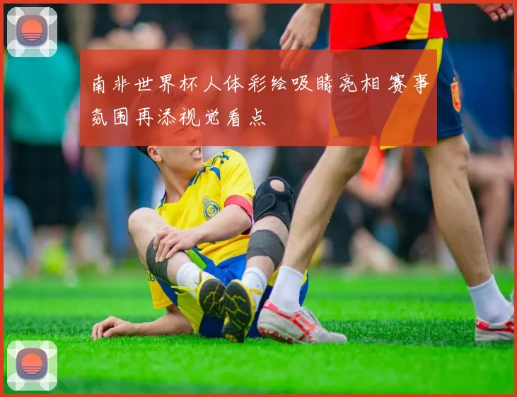 南非世界杯人体彩绘吸睛亮相 赛事氛围再添视觉看点