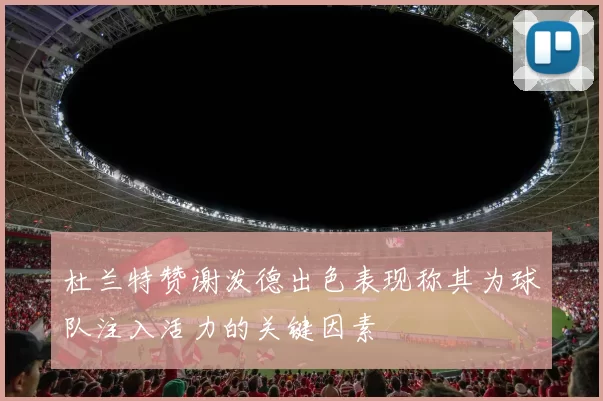 杜兰特赞谢泼德出色表现称其为球队注入活力的关键因素