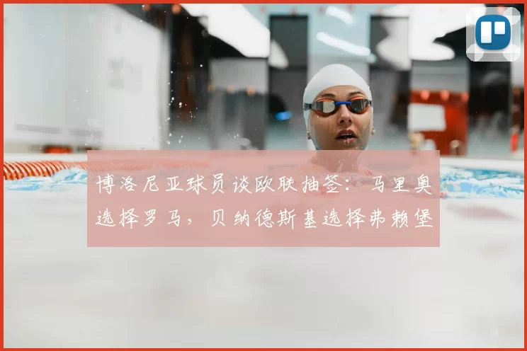 博洛尼亚球员谈欧联抽签：马里奥选择罗马，贝纳德斯基选择弗赖堡