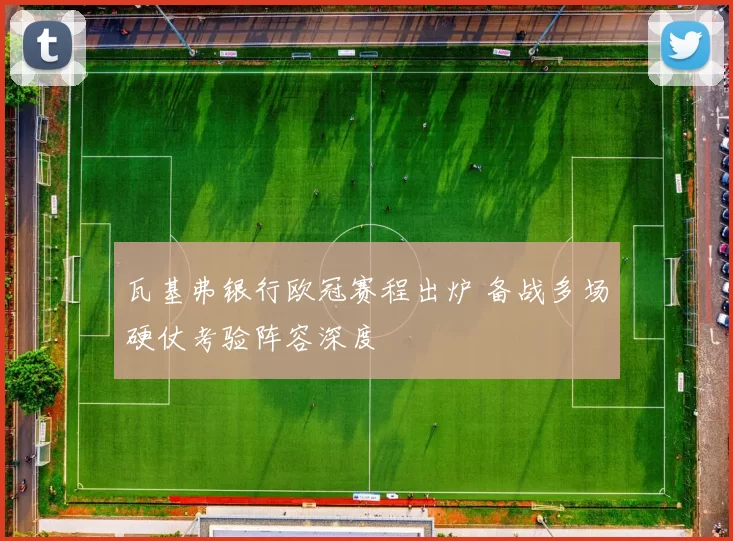瓦基弗银行欧冠赛程出炉 备战多场硬仗考验阵容深度