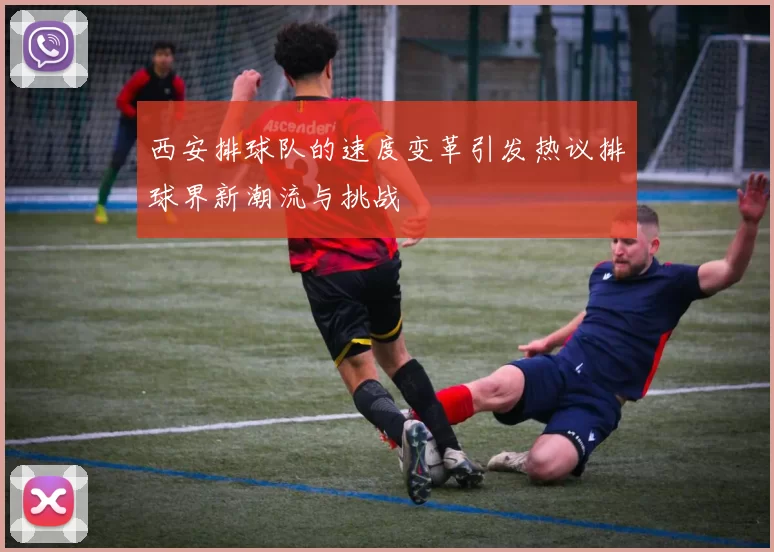 西安排球队的速度变革引发热议排球界新潮流与挑战