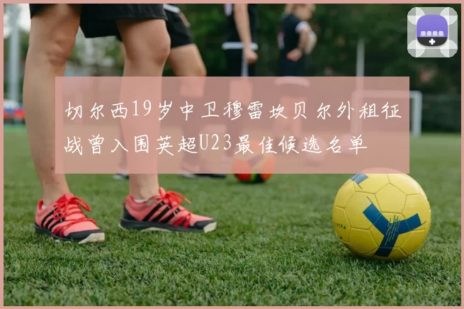 切尔西19岁中卫穆雷坎贝尔外租征战曾入围英超U23最佳候选名单