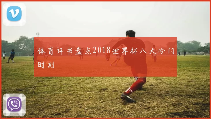 体育评书盘点2018世界杯八大冷门时刻