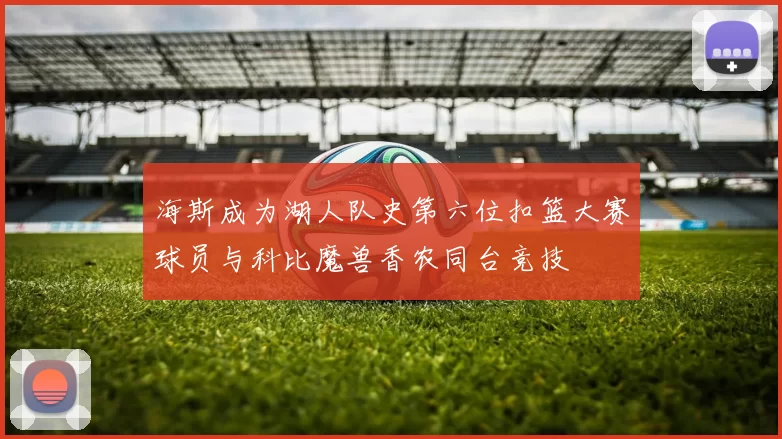 海斯成为湖人队史第六位扣篮大赛球员与科比魔兽香农同台竞技