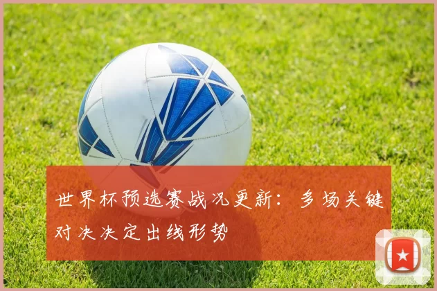 世界杯预选赛战况更新：多场关键对决决定出线形势