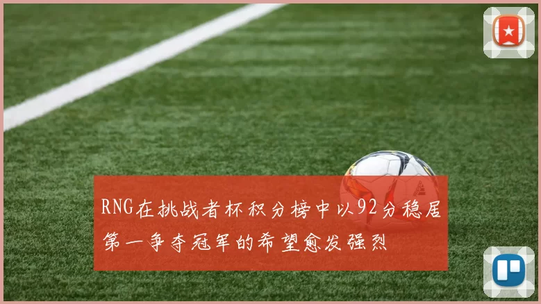 RNG在挑战者杯积分榜中以92分稳居第一争夺冠军的希望愈发强烈