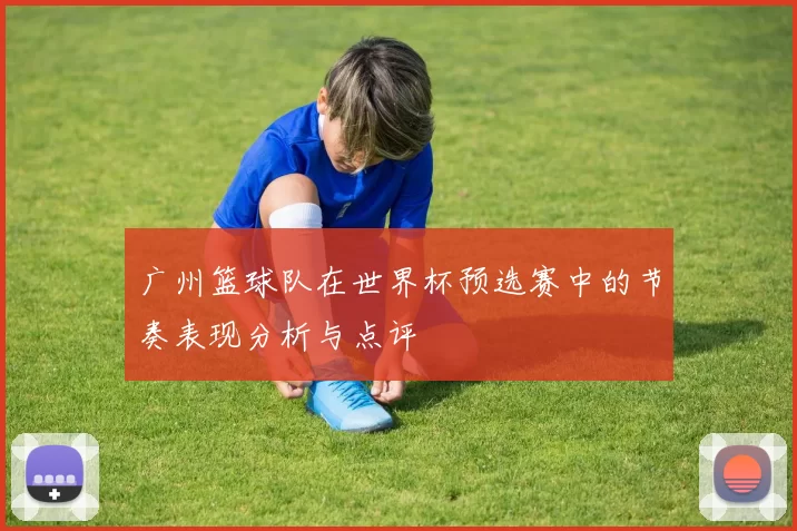 广州篮球队在世界杯预选赛中的节奏表现分析与点评
