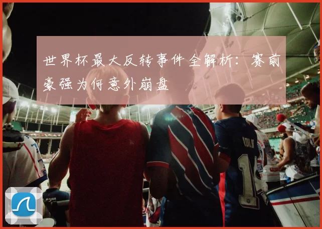 世界杯最大反转事件全解析:赛前豪强为何意外崩盘