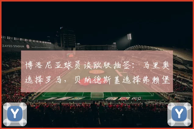 博洛尼亚球员谈欧联抽签:马里奥选择罗马,贝纳德斯基选择弗赖堡