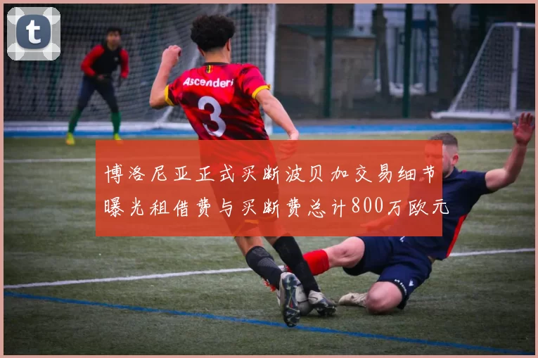 博洛尼亚正式买断波贝加交易细节曝光租借费与买断费总计800万欧元