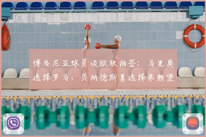 博洛尼亚球员谈欧联抽签：马里奥选择罗马，贝纳德斯基选择弗赖堡