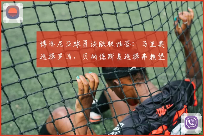 博洛尼亚球员谈欧联抽签:马里奥选择罗马,贝纳德斯基选择弗赖堡