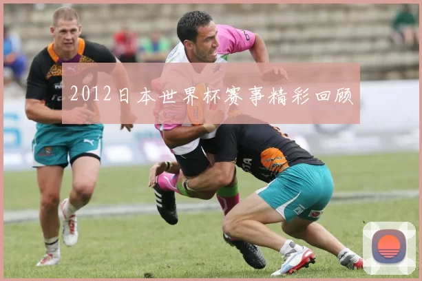 2012日本世界杯赛事精彩回顾