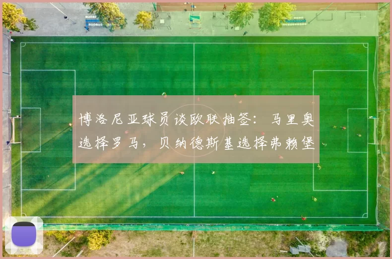 博洛尼亚球员谈欧联抽签:马里奥选择罗马,贝纳德斯基选择弗赖堡