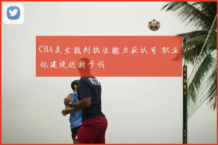 CBA美女裁判执法能力获认可 职业化建设迈新步伐
