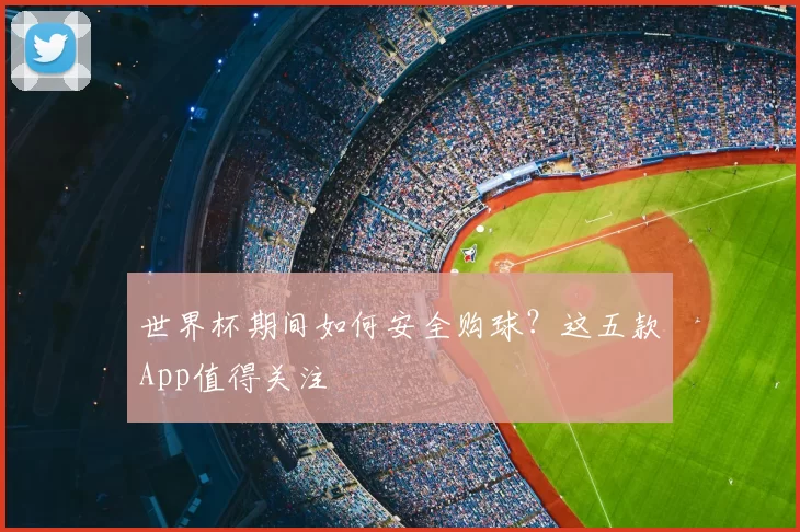 世界杯期间如何安全购球?这五款App值得关注