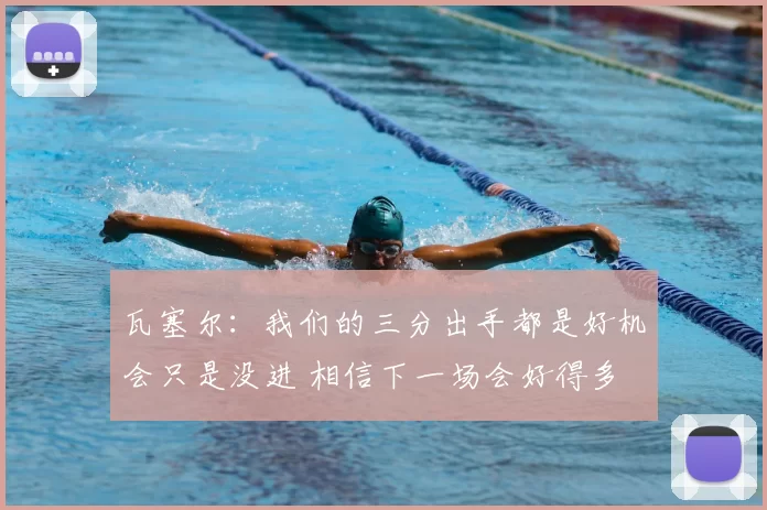 瓦塞尔:我们的三分出手都是好机会只是没进 相信下一场会好得多