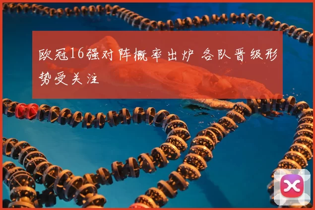 欧冠16强对阵概率出炉 各队晋级形势受关注