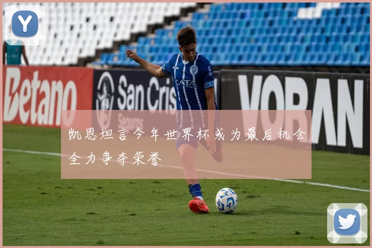 凯恩坦言今年世界杯或为最后机会全力争夺荣誉