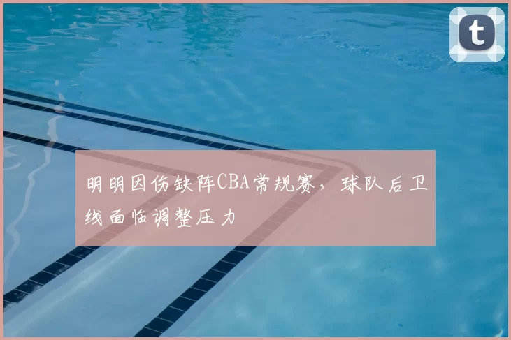 明明因伤缺阵CBA常规赛,球队后卫线面临调整压力