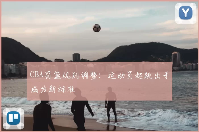 CBA罚篮规则调整：运动员起跳出手成为新标准
