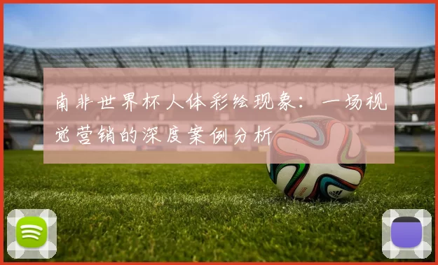 南非世界杯人体彩绘现象:一场视觉营销的深度案例分析