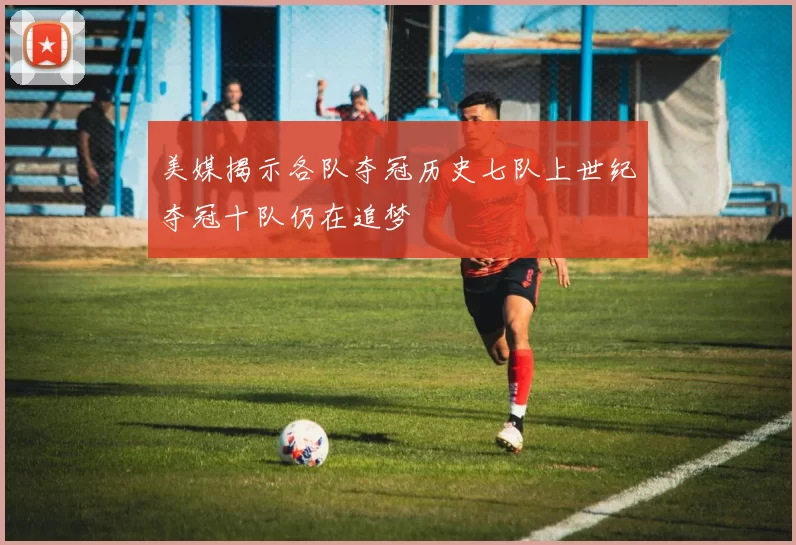 美媒揭示各队夺冠历史七队上世纪夺冠十队仍在追梦
