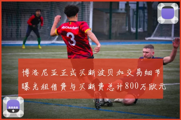 博洛尼亚正式买断波贝加交易细节曝光租借费与买断费总计800万欧元