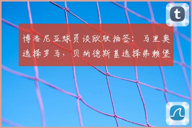 博洛尼亚球员谈欧联抽签:马里奥选择罗马,贝纳德斯基选择弗赖堡