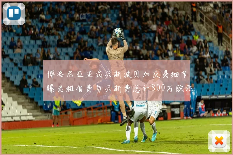 博洛尼亚正式买断波贝加交易细节曝光租借费与买断费总计800万欧元