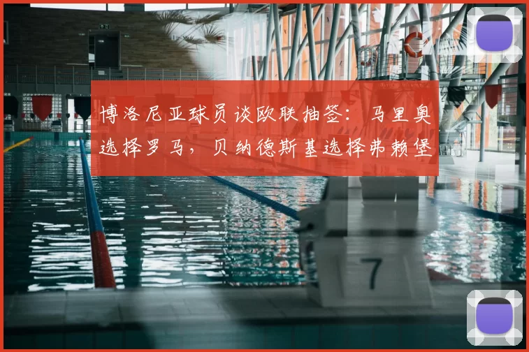 博洛尼亚球员谈欧联抽签:马里奥选择罗马,贝纳德斯基选择弗赖堡