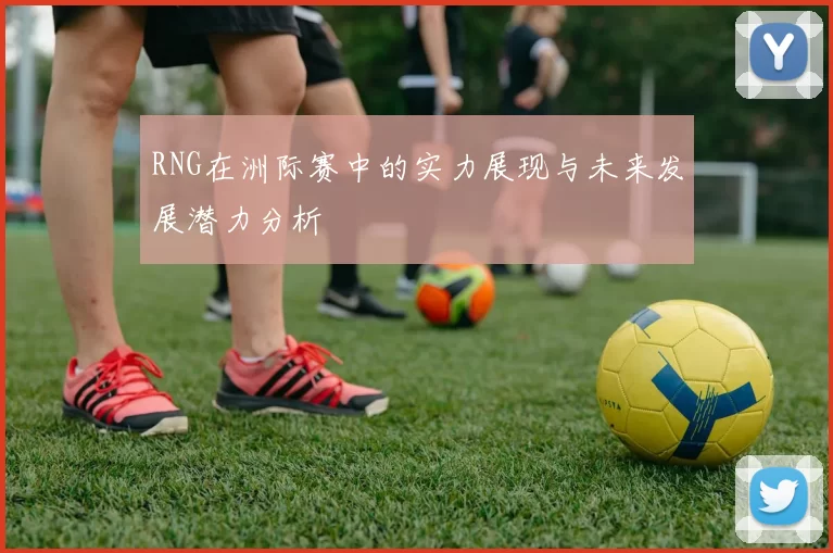 RNG在洲际赛中的实力展现与未来发展潜力分析