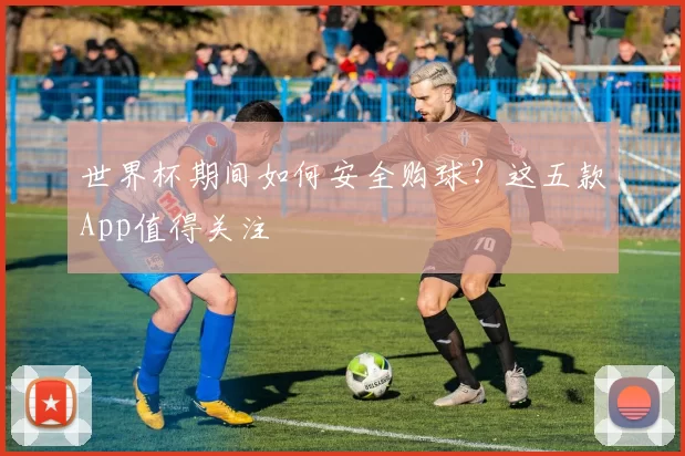 世界杯期间如何安全购球？这五款App值得关注