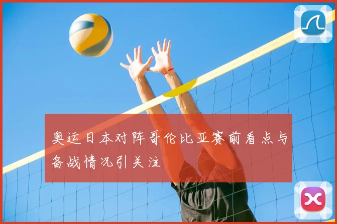 奥运日本对阵哥伦比亚赛前看点与备战情况引关注