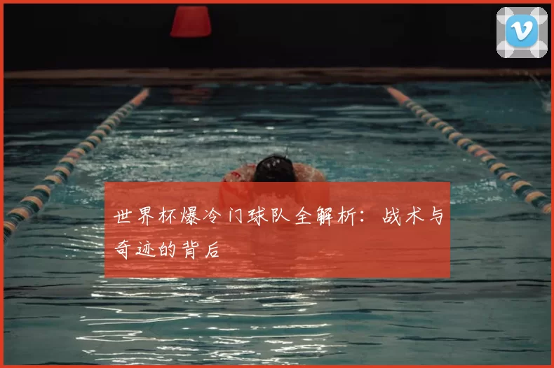 世界杯爆冷门球队全解析：战术与奇迹的背后