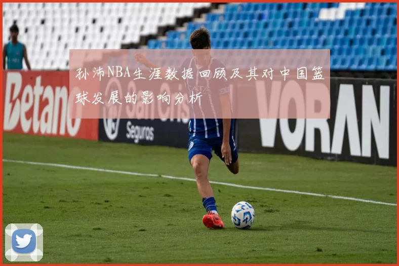 孙沛NBA生涯数据回顾及其对中国篮球发展的影响分析