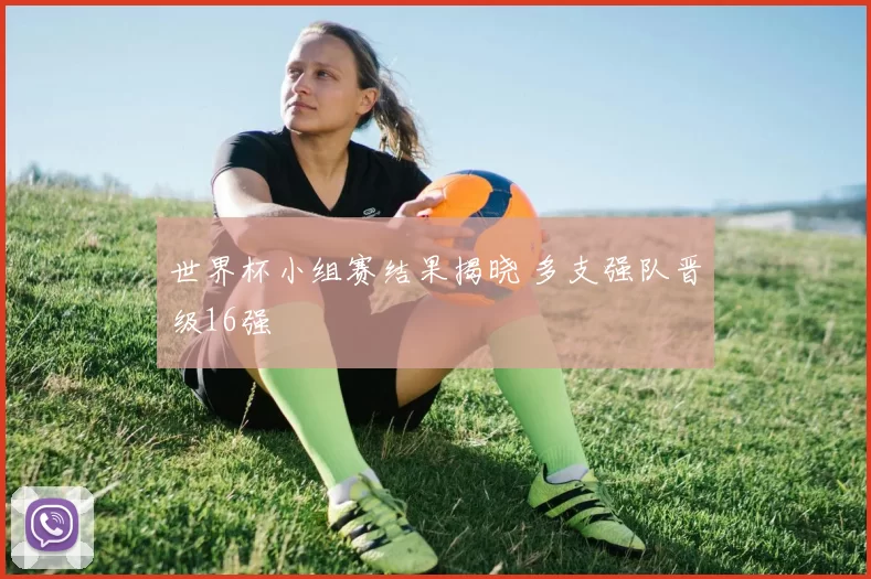 世界杯小组赛结果揭晓 多支强队晋级16强
